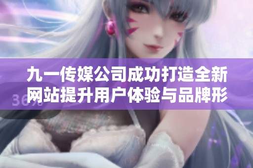 九一传媒公司成功打造全新网站提升用户体验与品牌形象