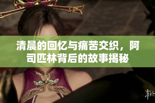 清晨的回忆与痛苦交织，阿司匹林背后的故事揭秘
