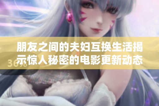 朋友之间的夫妇互换生活揭示惊人秘密的电影更新动态