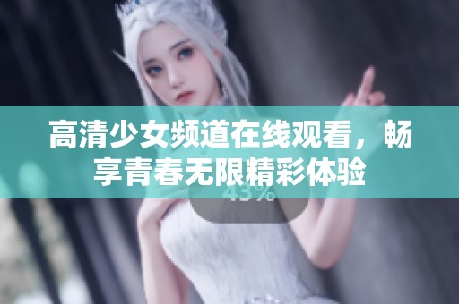 高清少女频道在线观看，畅享青春无限精彩体验