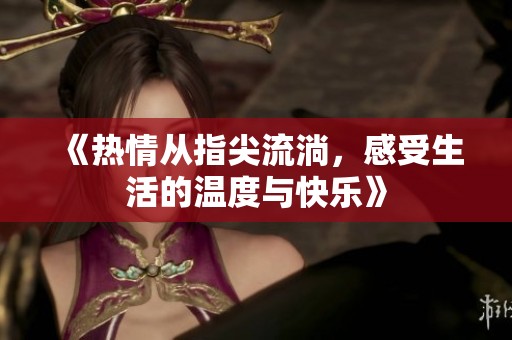 《热情从指尖流淌，感受生活的温度与快乐》
