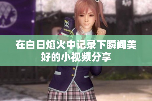 在白日焰火中记录下瞬间美好的小视频分享