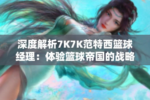 深度解析7K7K范特西篮球经理：体验篮球帝国的战略与魅力
