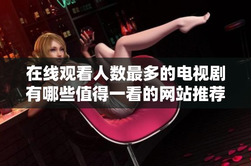 在线观看人数最多的电视剧有哪些值得一看的网站推荐