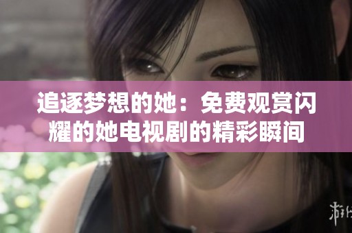追逐梦想的她：免费观赏闪耀的她电视剧的精彩瞬间