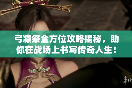 弓凛祭全方位攻略揭秘，助你在战场上书写传奇人生！