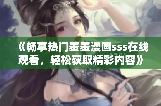 《畅享热门羞羞漫画sss在线观看，轻松获取精彩内容》