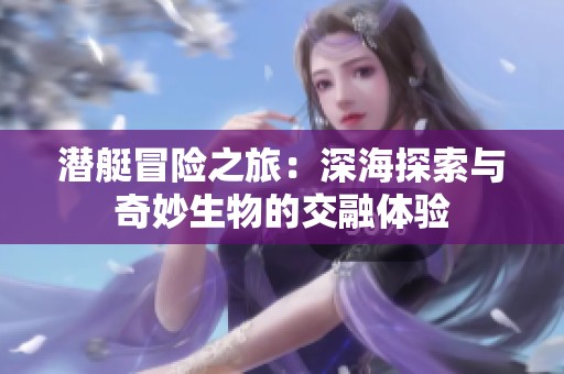 潜艇冒险之旅：深海探索与奇妙生物的交融体验