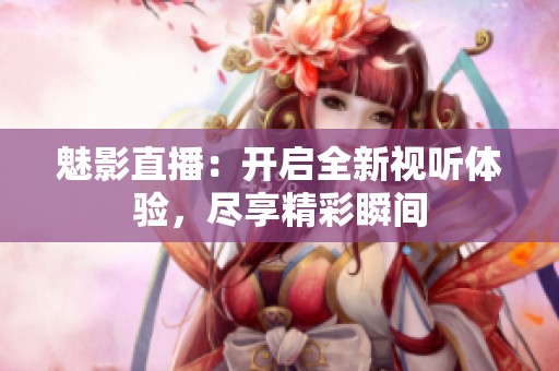 魅影直播：开启全新视听体验，尽享精彩瞬间