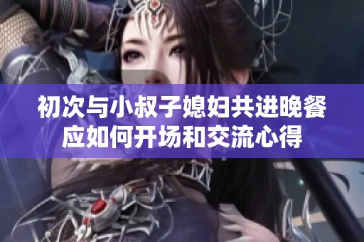 初次与小叔子媳妇共进晚餐应如何开场和交流心得