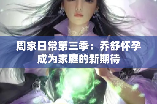 周家日常第三季：乔舒怀孕成为家庭的新期待