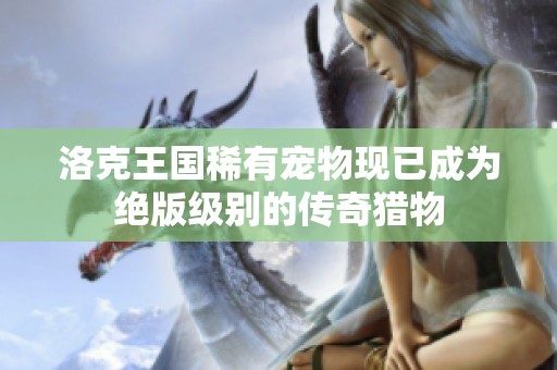 洛克王国稀有宠物现已成为绝版级别的传奇猎物