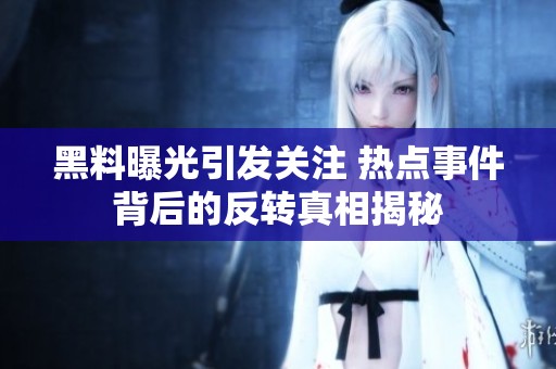 黑料曝光引发关注 热点事件背后的反转真相揭秘