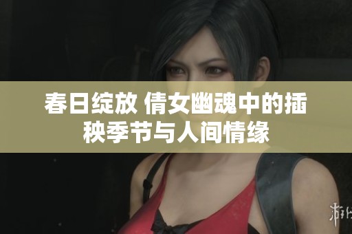春日绽放 倩女幽魂中的插秧季节与人间情缘