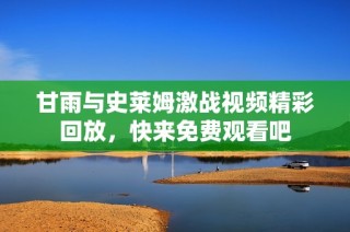 甘雨与史莱姆激战视频精彩回放，快来免费观看吧