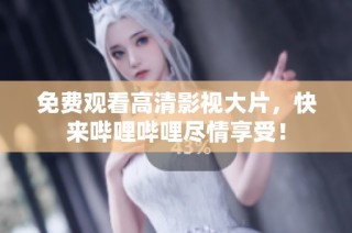 免费观看高清影视大片，快来哔哩哔哩尽情享受！