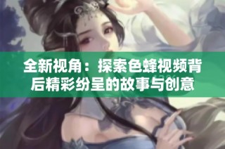 全新视角：探索色蜂视频背后精彩纷呈的故事与创意