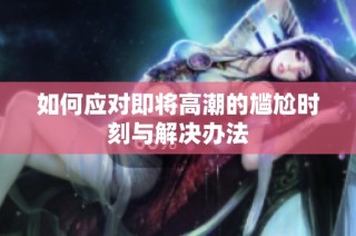 如何应对即将高潮的尴尬时刻与解决办法