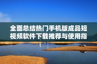 全面总结热门手机版成品短视频软件下载推荐与使用指南