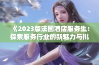 《2023版法国酒店服务生：探索服务行业的新魅力与挑战》